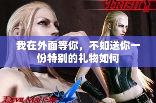 我在外面等你，不如送你一份特别的礼物如何