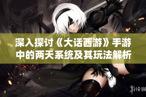 深入探讨《大话西游》手游中的两天系统及其玩法解析
