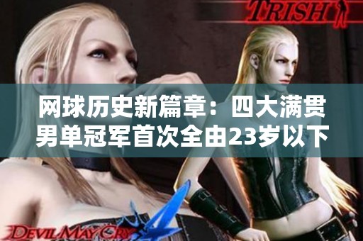 网球历史新篇章：四大满贯男单冠军首次全由23岁以下球员夺得
