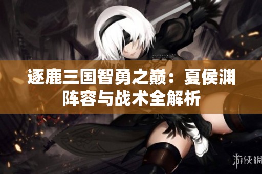 逐鹿三国智勇之巅：夏侯渊阵容与战术全解析