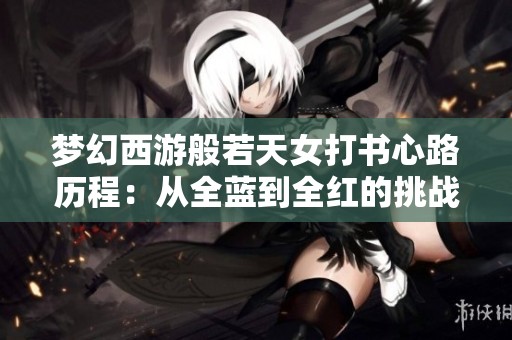 梦幻西游般若天女打书心路历程：从全蓝到全红的挑战与祝福