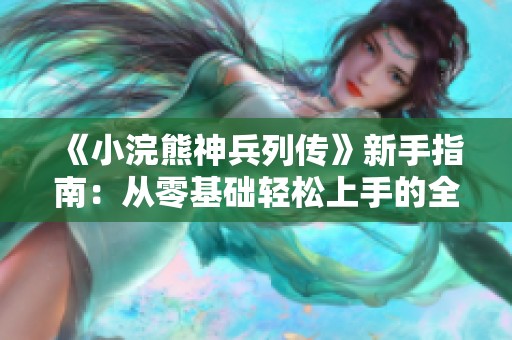 《小浣熊神兵列传》新手指南：从零基础轻松上手的全方位攻略