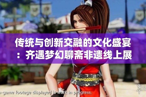 传统与创新交融的文化盛宴：齐遇梦幻聊斋非遗线上展览