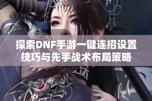 探索DNF手游一键连招设置技巧与先手战术布局策略