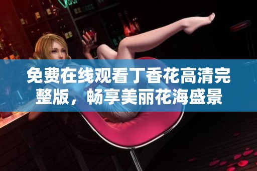免费在线观看丁香花高清完整版，畅享美丽花海盛景