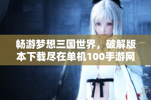 畅游梦想三国世界，破解版本下载尽在单机100手游网
