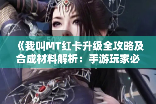 《我叫MT红卡升级全攻略及合成材料解析：手游玩家必备指南》