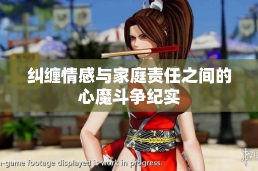 纠缠情感与家庭责任之间的心魔斗争纪实