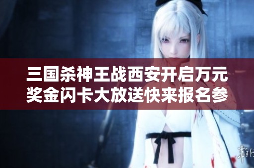三国杀神王战西安开启万元奖金闪卡大放送快来报名参与！