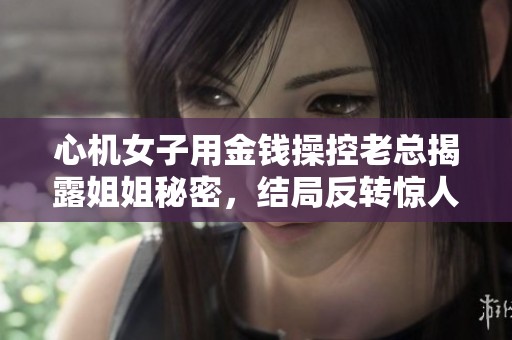 心机女子用金钱操控老总揭露姐姐秘密，结局反转惊人