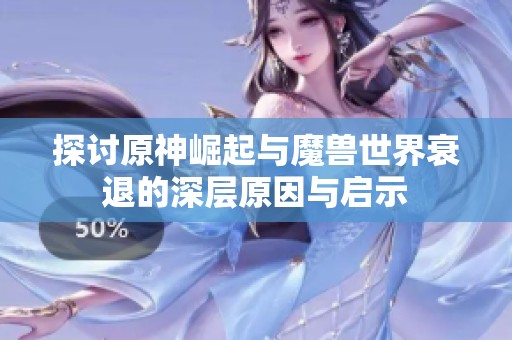 探讨原神崛起与魔兽世界衰退的深层原因与启示