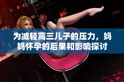 为减轻高三儿子的压力，妈妈怀孕的后果和影响探讨