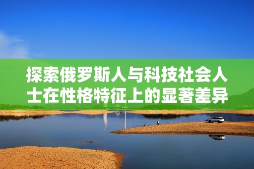 探索俄罗斯人与科技社会人士在性格特征上的显著差异