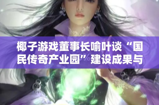 椰子游戏董事长喻叶谈“国民传奇产业园”建设成果与未来发展