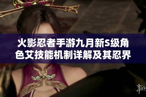 火影忍者手游九月新S级角色艾技能机制详解及其忍界大战表现