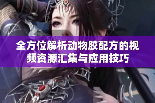 全方位解析动物胶配方的视频资源汇集与应用技巧