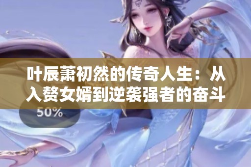 叶辰萧初然的传奇人生：从入赘女婿到逆袭强者的奋斗之路