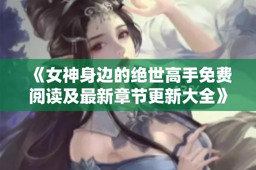《女神身边的绝世高手免费阅读及最新章节更新大全》