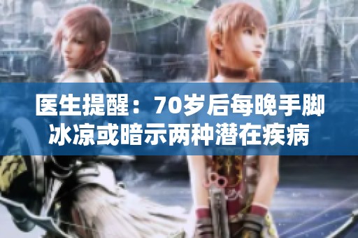 医生提醒：70岁后每晚手脚冰凉或暗示两种潜在疾病