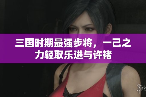 三国时期最强步将，一己之力轻取乐进与许褚