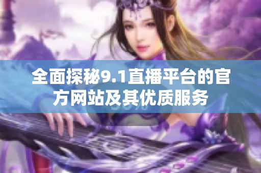 全面探秘9.1直播平台的官方网站及其优质服务