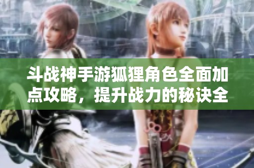 斗战神手游狐狸角色全面加点攻略，提升战力的秘诀全解析