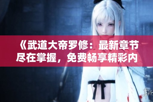 《武道大帝罗修：最新章节尽在掌握，免费畅享精彩内容》