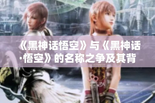 《黑神话悟空》与《黑神话·悟空》的名称之争及其背后故事揭秘