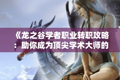 《龙之谷学者职业转职攻略：助你成为顶尖学术大师的最佳选择》