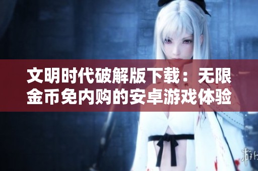 文明时代破解版下载：无限金币免内购的安卓游戏体验