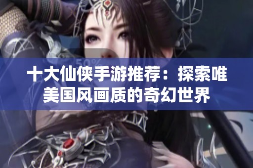 十大仙侠手游推荐：探索唯美国风画质的奇幻世界