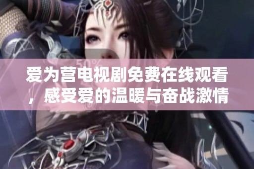 爱为营电视剧免费在线观看，感受爱的温暖与奋战激情