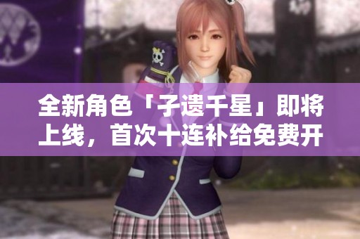 全新角色「孑遗千星」即将上线，首次十连补给免费开启！