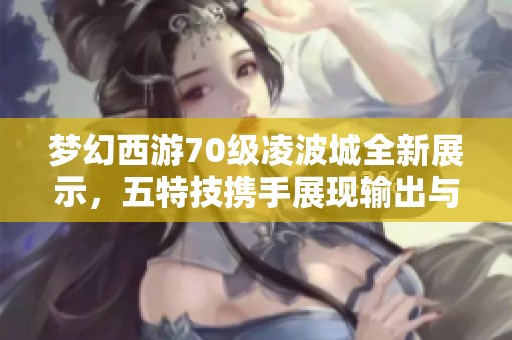梦幻西游70级凌波城全新展示，五特技携手展现输出与辅助实力