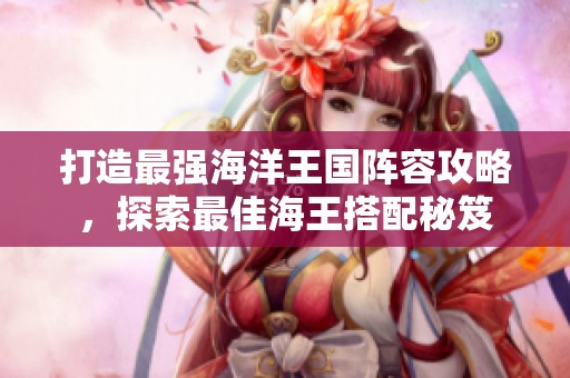 打造最强海洋王国阵容攻略，探索最佳海王搭配秘笈