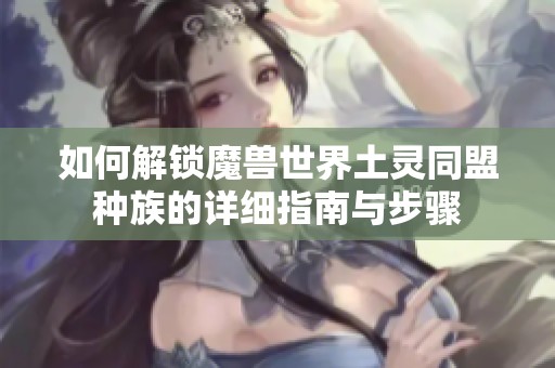 如何解锁魔兽世界土灵同盟种族的详细指南与步骤
