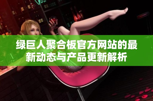 绿巨人聚合板官方网站的最新动态与产品更新解析