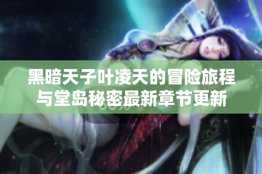 黑暗天子叶凌天的冒险旅程与堂岛秘密最新章节更新
