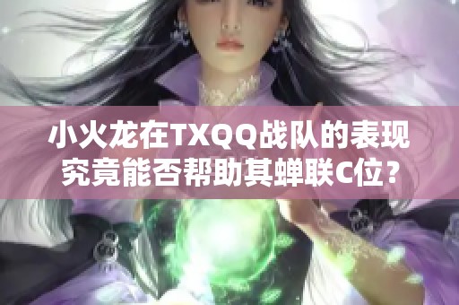 小火龙在TXQQ战队的表现究竟能否帮助其蝉联C位？