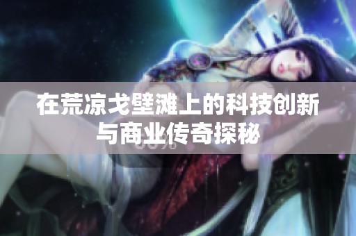 在荒凉戈壁滩上的科技创新与商业传奇探秘