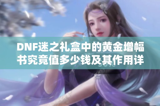 DNF迷之礼盒中的黄金增幅书究竟值多少钱及其作用详解