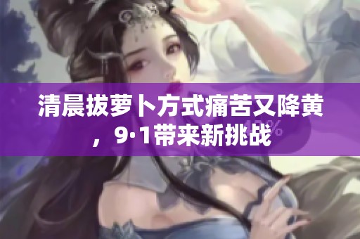清晨拔萝卜方式痛苦又降黄，9·1带来新挑战