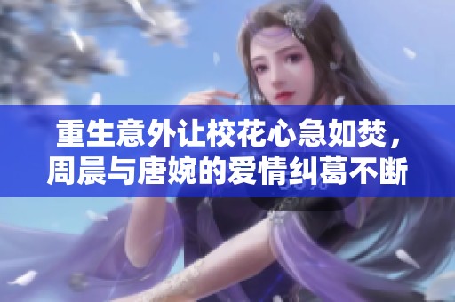 重生意外让校花心急如焚，周晨与唐婉的爱情纠葛不断
