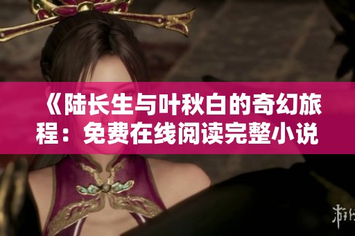 《陆长生与叶秋白的奇幻旅程：免费在线阅读完整小说》