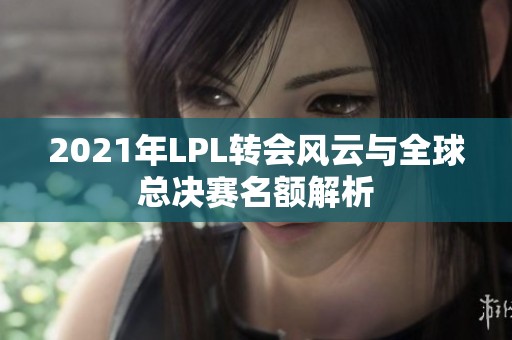 2021年LPL转会风云与全球总决赛名额解析