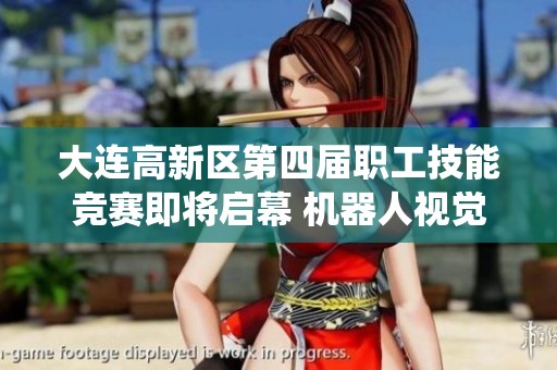 大连高新区第四届职工技能竞赛即将启幕 机器人视觉系统精彩呈现