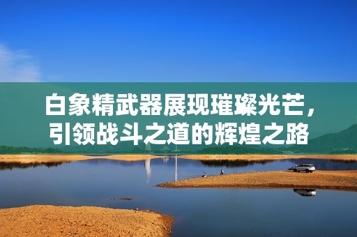 白象精武器展现璀璨光芒，引领战斗之道的辉煌之路