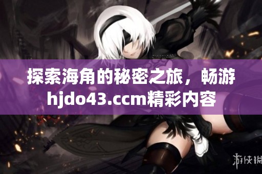 探索海角的秘密之旅，畅游hjdo43.ccm精彩内容