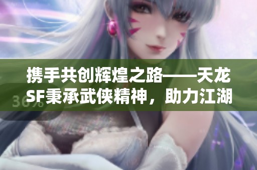 携手共创辉煌之路——天龙SF秉承武侠精神，助力江湖梦想