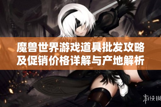 魔兽世界游戏道具批发攻略及促销价格详解与产地解析